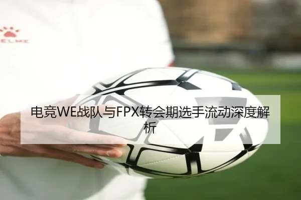 电竞WE战队与FPX转会期选手流动深度解析